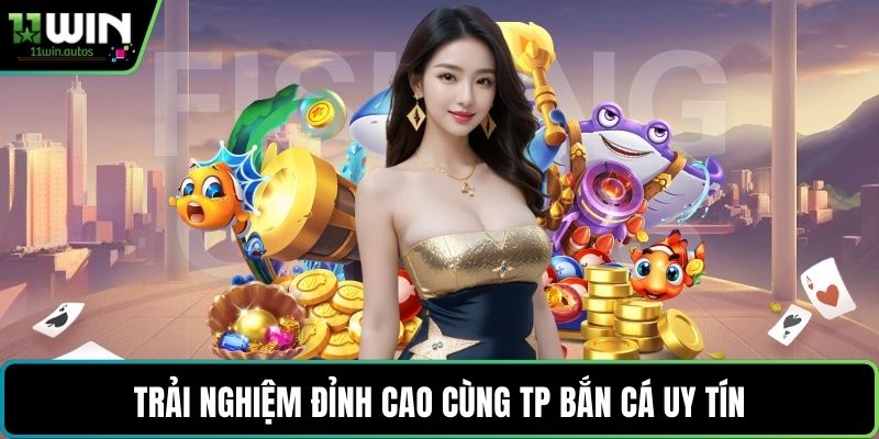 Trải nghiệm đỉnh cao cùng TP bắn cá uy tín